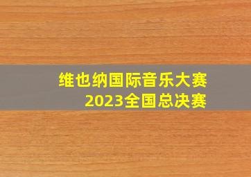 维也纳国际音乐大赛 2023全国总决赛